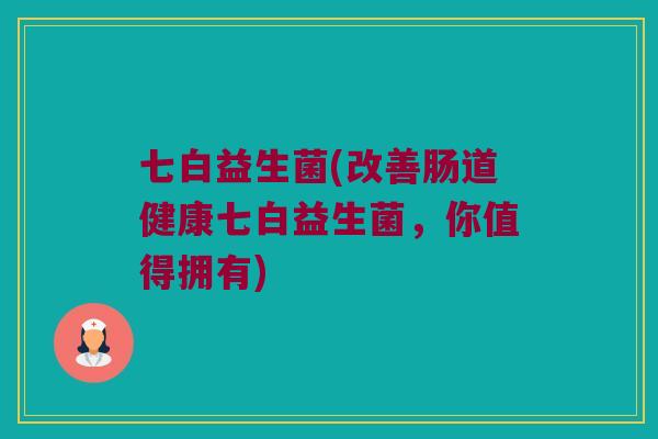 七白益生菌(改善肠道健康七白益生菌，你值得拥有)