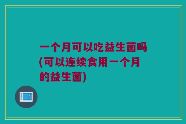 一个月可以吃益生菌吗(可以连续食用一个月的益生菌)