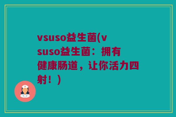 vsuso益生菌(vsuso益生菌：拥有健康肠道，让你活力四射！)