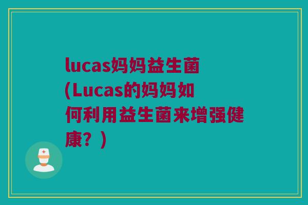 lucas妈妈益生菌(Lucas的妈妈如何利用益生菌来增强健康？)