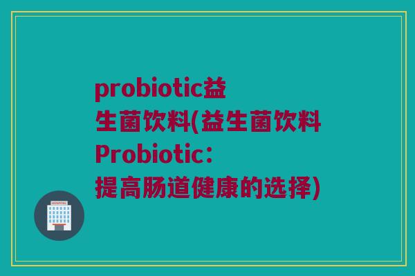 probiotic益生菌饮料(益生菌饮料Probiotic：提高肠道健康的选择)