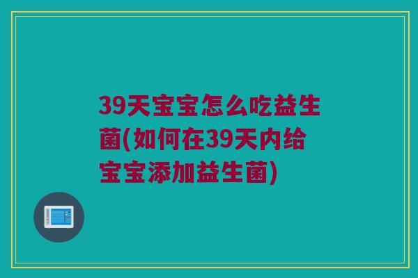 39天宝宝怎么吃益生菌(如何在39天内给宝宝添加益生菌)