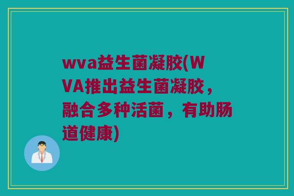 wva益生菌凝胶(WVA推出益生菌凝胶,融合多种活菌,有助肠道健康) wva益生菌凝胶(WVA推出益生菌凝胶,融合多种活菌,有助肠道健康)