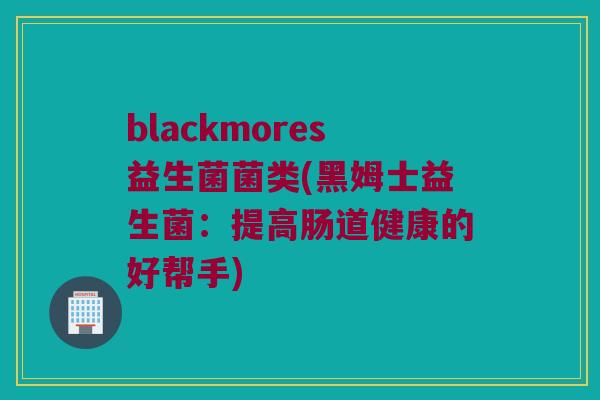 blackmores益生菌菌类(黑姆士益生菌：提高肠道健康的好帮手)
