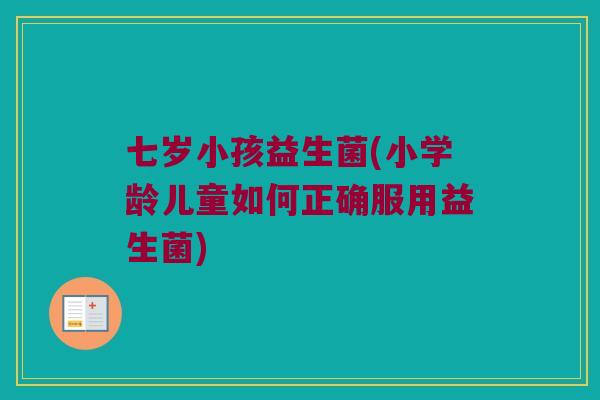 七岁小孩益生菌(小学龄儿童如何正确服用益生菌)