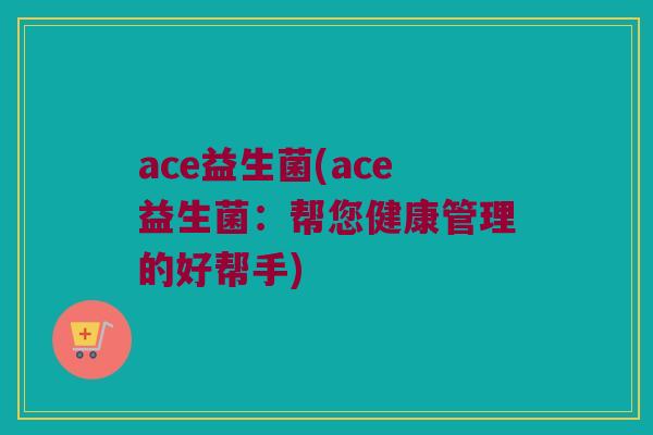ace益生菌(ace益生菌：帮您健康管理的好帮手)