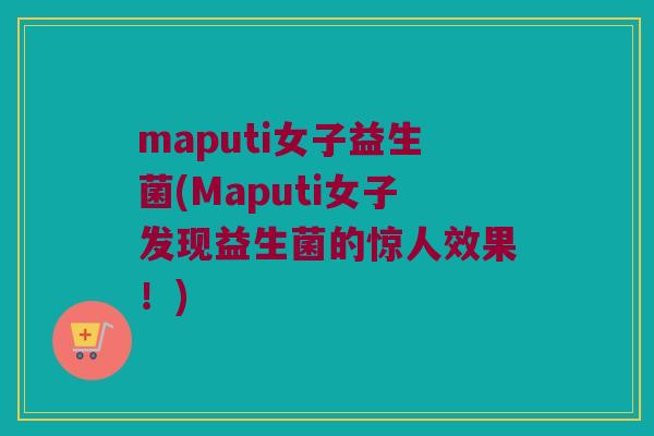 maputi女子益生菌(Maputi女子发现益生菌的惊人效果！)