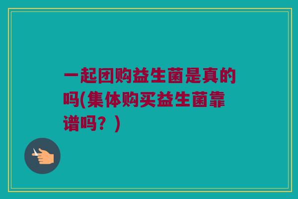 一起团购益生菌是真的吗(集体购买益生菌靠谱吗？)