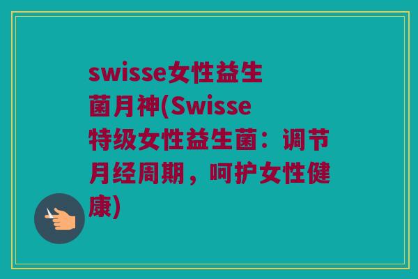 swisse女性益生菌月神(Swisse特级女性益生菌：调节月经周期，呵护女性健康)