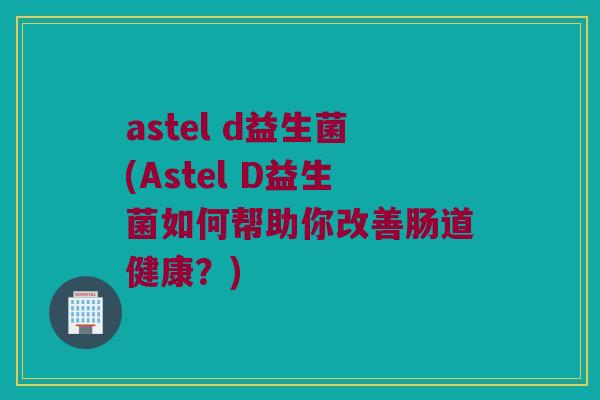 astel d益生菌(Astel D益生菌如何帮助你改善肠道健康？)