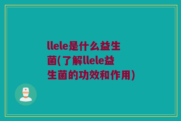 llele是什么益生菌(了解llele益生菌的功效和作用)