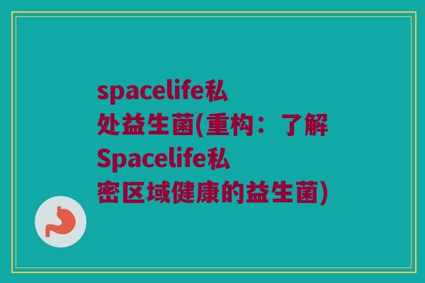 spacelife私处益生菌(重构：了解Spacelife私密区域健康的益生菌)