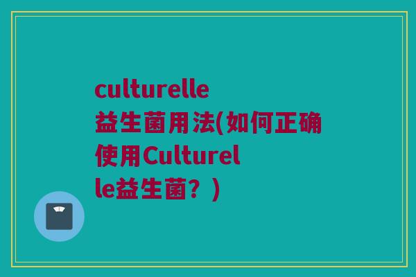 culturelle益生菌用法(如何正确使用Culturelle益生菌？)