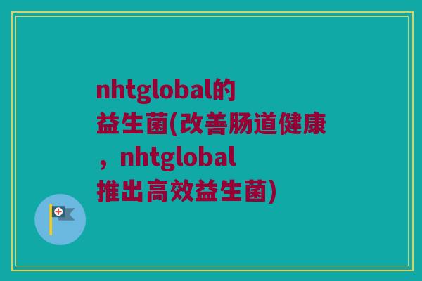 nhtglobal的益生菌(改善肠道健康，nhtglobal推出高效益生菌)