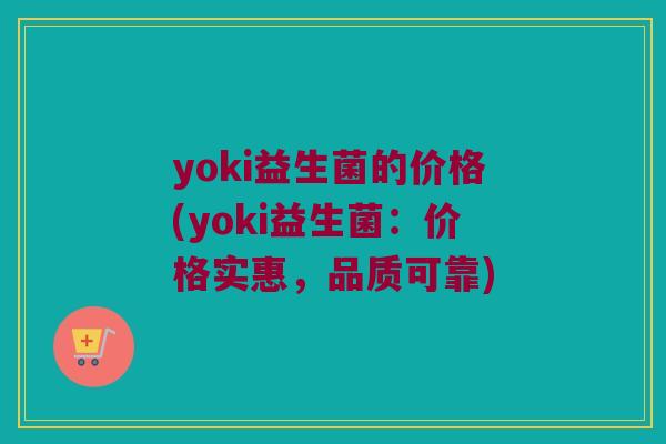 yoki益生菌的价格(yoki益生菌：价格实惠，品质可靠)