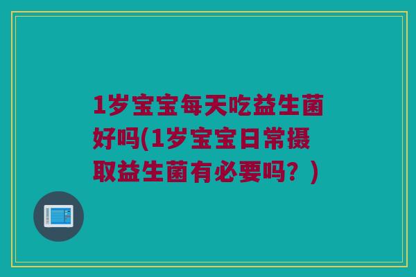 1岁宝宝每天吃益生菌好吗(1岁宝宝日常摄取益生菌有必要吗？)