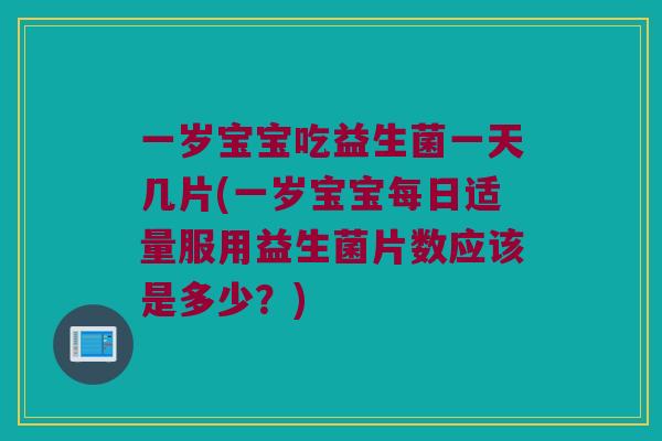 一岁宝宝吃益生菌一天几片(一岁宝宝每日适量服用益生菌片数应该是多少？)