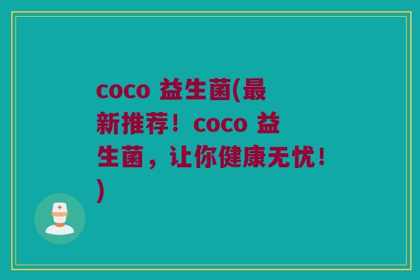 coco 益生菌(最新推荐！coco 益生菌，让你健康无忧！)