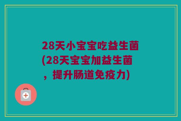 28天小宝宝吃益生菌(28天宝宝加益生菌，提升肠道免疫力)