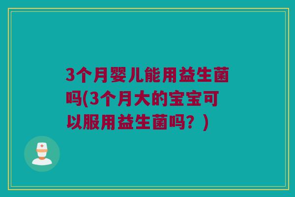 3个月婴儿能用益生菌吗(3个月大的宝宝可以服用益生菌吗？)