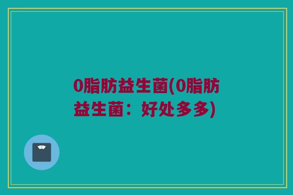 0脂肪益生菌(0脂肪益生菌：好处多多)