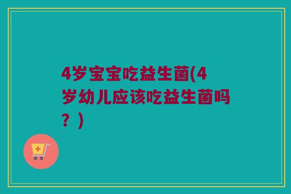 4岁宝宝吃益生菌(4岁幼儿应该吃益生菌吗？)