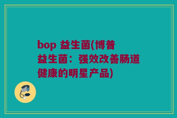 bop 益生菌(博普益生菌：强效改善肠道健康的明星产品)
