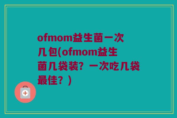 ofmom益生菌一次几包(ofmom益生菌几袋装？一次吃几袋最佳？)