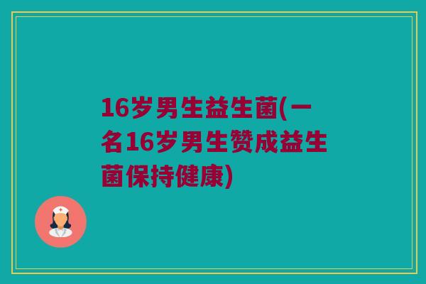16岁男生益生菌(一名16岁男生赞成益生菌保持健康)