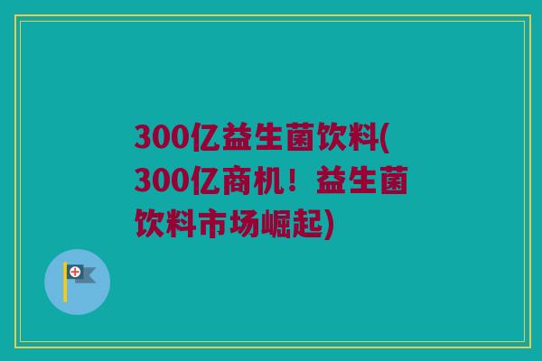 300亿益生菌饮料(300亿商机！益生菌饮料市场崛起)