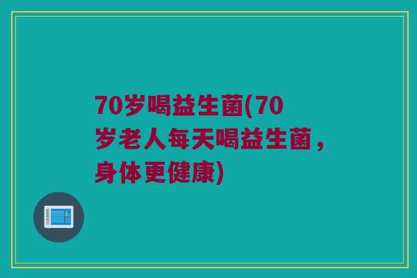 70岁喝益生菌(70岁老人每天喝益生菌，身体更健康)