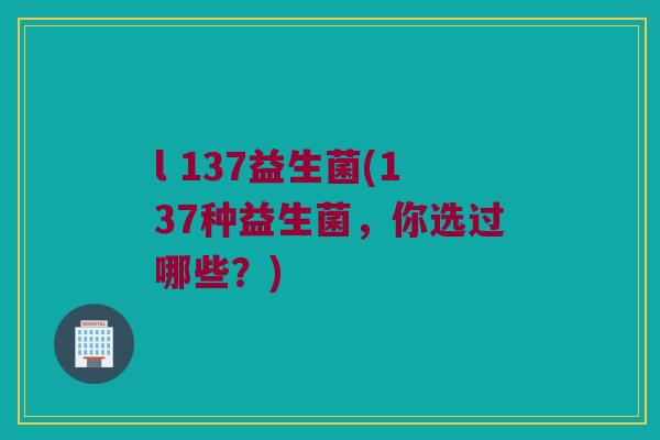 l 137益生菌(137种益生菌，你选过哪些？)