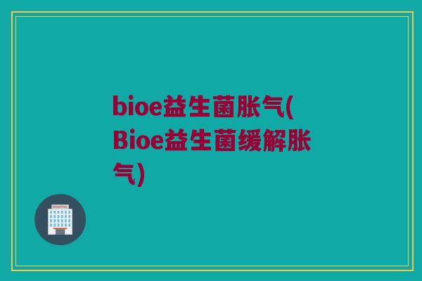 bioe益生菌胀气(Bioe益生菌缓解胀气)