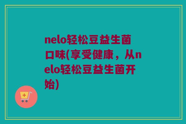 nelo轻松豆益生菌口味(享受健康，从nelo轻松豆益生菌开始)