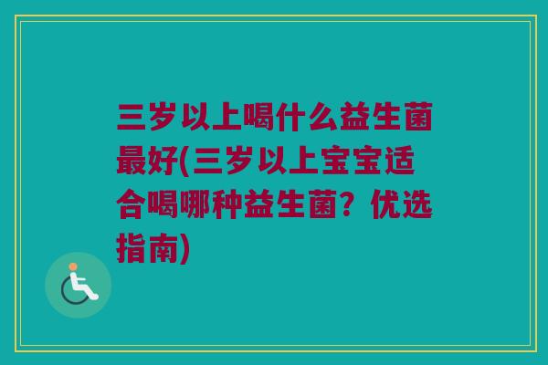 三岁以上喝什么益生菌最好(三岁以上宝宝适合喝哪种益生菌？优选指南)