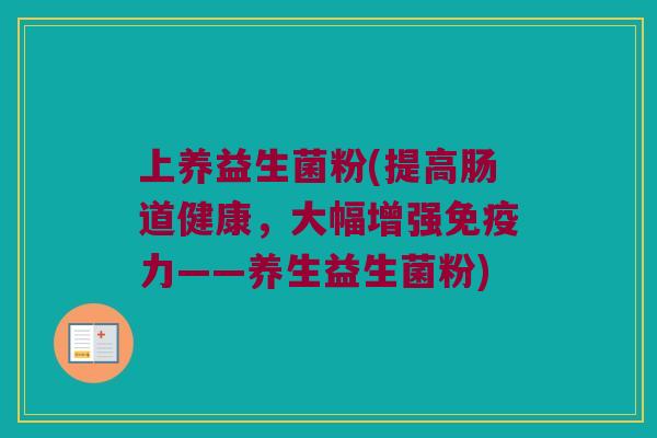 上养益生菌粉(提高肠道健康，大幅增强免疫力——养生益生菌粉)