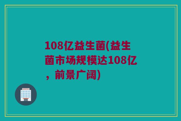 108亿益生菌(益生菌市场规模达108亿，前景广阔)