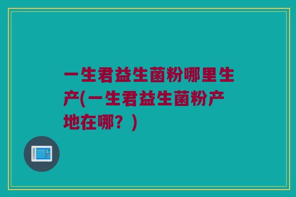 一生君益生菌粉哪里生产(一生君益生菌粉产地在哪？)