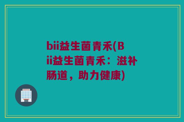bii益生菌青禾(Bii益生菌青禾：滋补肠道，助力健康)