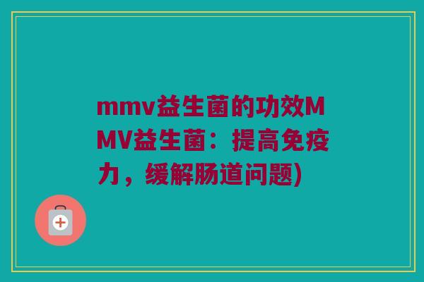 mmv益生菌的功效MMV益生菌：提高免疫力，缓解肠道问题)