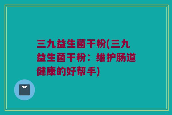 三九益生菌干粉(三九益生菌干粉：维护肠道健康的好帮手)