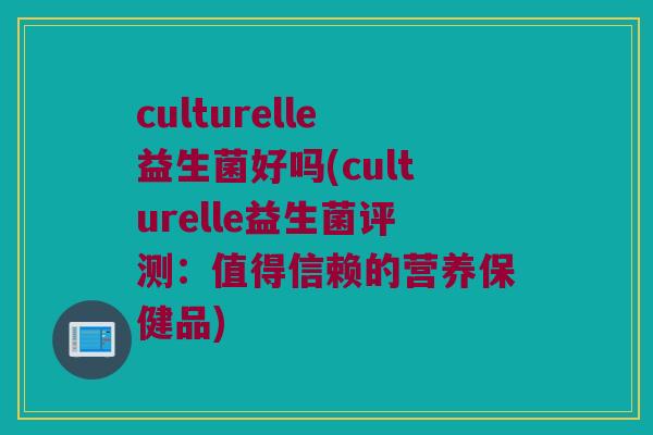 culturelle益生菌好吗(culturelle益生菌评测：值得信赖的营养保健品)