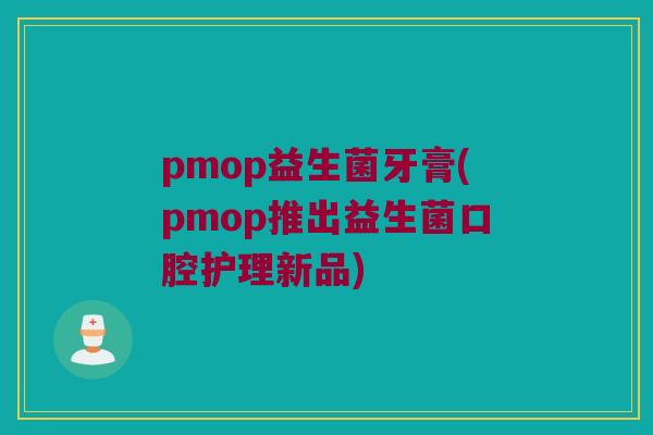 pmop益生菌牙膏(pmop推出益生菌口腔护理新品)