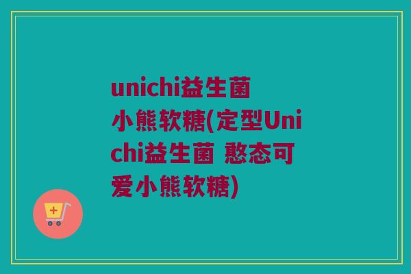 unichi益生菌 小熊软糖(定型Unichi益生菌 憨态可爱小熊软糖)