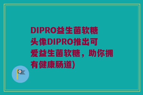 DIPRO益生菌软糖头像DIPRO推出可爱益生菌软糖，助你拥有健康肠道)