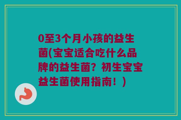 0至3个月小孩的益生菌(宝宝适合吃什么品牌的益生菌？初生宝宝益生菌使用指南！)