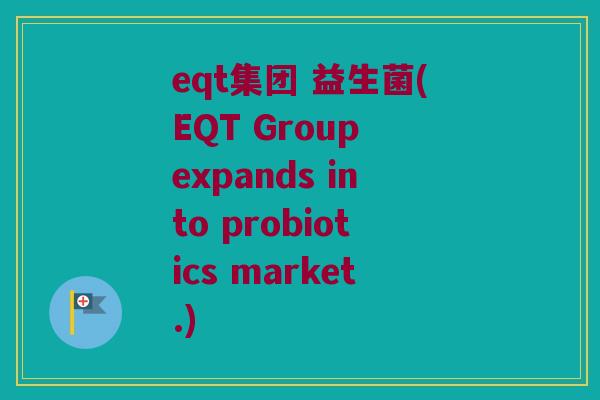 eqt集团 益生菌(EQT Group expands into probiotics market.)