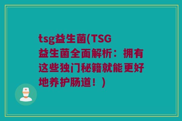 tsg益生菌(TSG益生菌全面解析：拥有这些独门秘籍就能更好地养护肠道！)