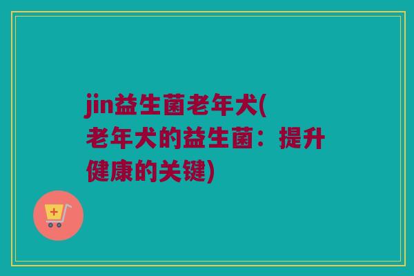 jin益生菌老年犬(老年犬的益生菌：提升健康的关键)