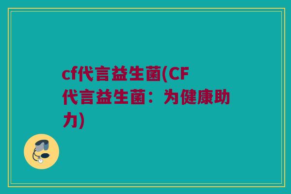 cf代言益生菌(CF代言益生菌：为健康助力)
